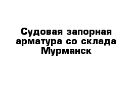 Судовая запорная арматура со склада Мурманск